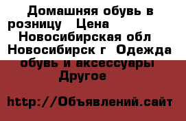 Домашняя обувь в розницу › Цена ­ 570-3450 - Новосибирская обл., Новосибирск г. Одежда, обувь и аксессуары » Другое   